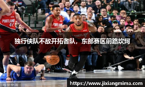 独行侠队不敌开拓者队，东部赛区前路坎坷