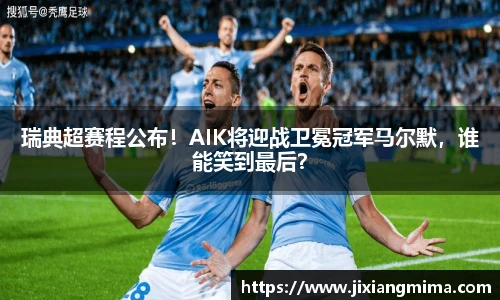 瑞典超赛程公布！AIK将迎战卫冕冠军马尔默，谁能笑到最后？