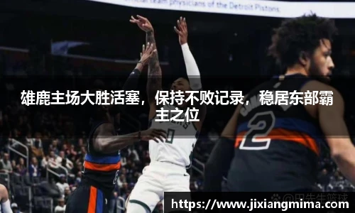 雄鹿主场大胜活塞，保持不败记录，稳居东部霸主之位