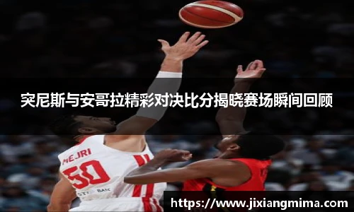 突尼斯与安哥拉精彩对决比分揭晓赛场瞬间回顾