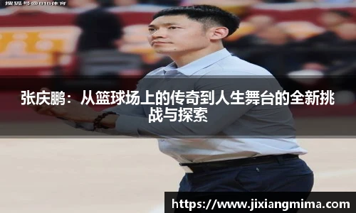 张庆鹏：从篮球场上的传奇到人生舞台的全新挑战与探索